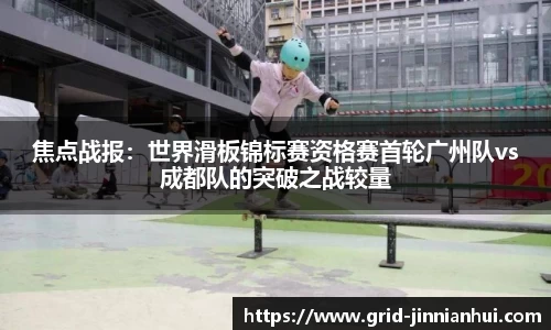 焦点战报:世界滑板锦标赛资格赛首轮广州队vs成都队的突破之战较量