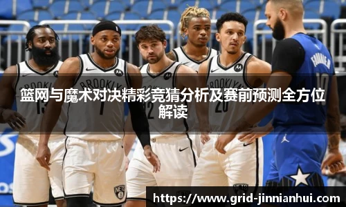 篮网与魔术对决精彩竞猜分析及赛前预测全方位解读